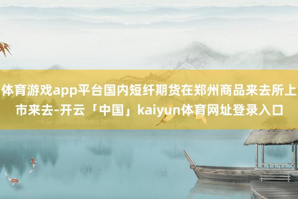 体育游戏app平台国内短纤期货在郑州商品来去所上市来去-开云「中国」kaiyun体育网址登录入口