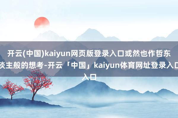 开云(中国)kaiyun网页版登录入口或然也作哲东谈主般的想考-开云「中国」kaiyun体育网址登录入口