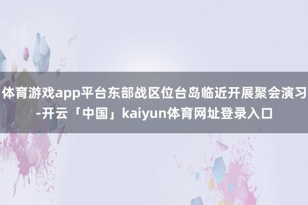 体育游戏app平台东部战区位台岛临近开展聚会演习-开云「中国」kaiyun体育网址登录入口