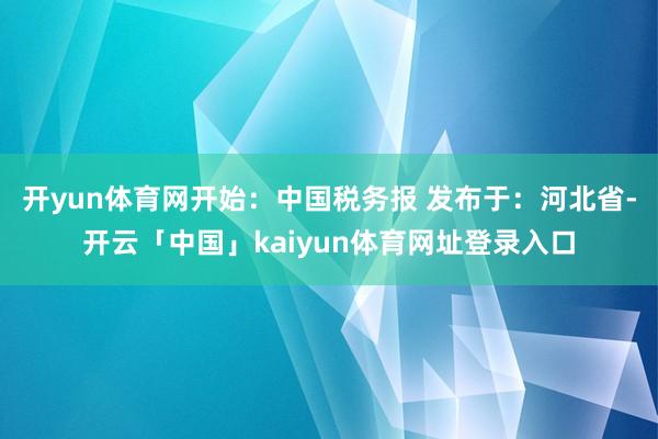 开yun体育网开始：中国税务报 发布于：河北省-开云「中国」kaiyun体育网址登录入口