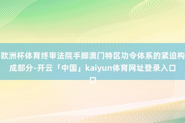 欧洲杯体育终审法院手脚澳门特区功令体系的紧迫构成部分-开云「中国」kaiyun体育网址登录入口