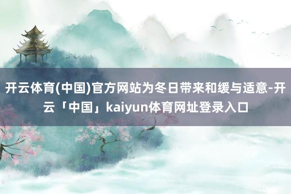 开云体育(中国)官方网站为冬日带来和缓与适意-开云「中国」kaiyun体育网址登录入口