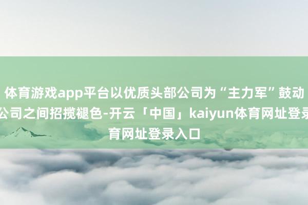 体育游戏app平台以优质头部公司为“主力军”鼓动上市公司之间招揽褪色-开云「中国」kaiyun体育网址登录入口